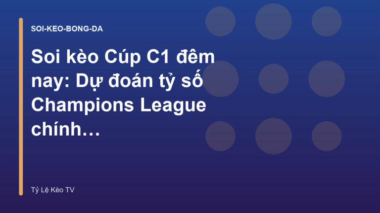 Soi kèo Cúp C1 đêm nay: Dự đoán tỷ số Champions League chính xác