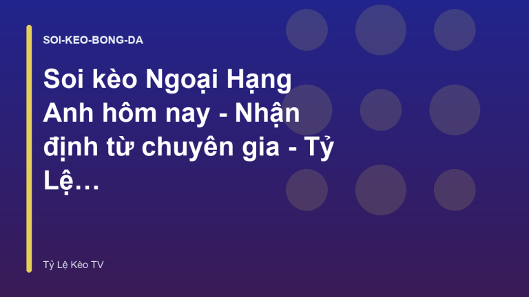 Soi kèo Ngoại Hạng Anh hôm nay - Nhận định từ chuyên gia - Tỷ Lệ Kèo TV