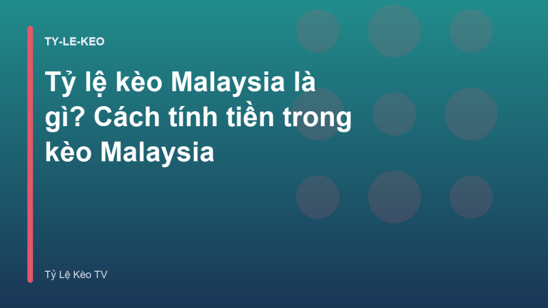 Tỷ lệ kèo Malaysia là gì? Cách tính tiền trong kèo Malaysia